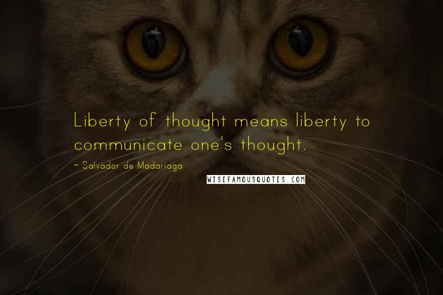 Salvador De Madariaga Quotes: Liberty of thought means liberty to communicate one's thought.