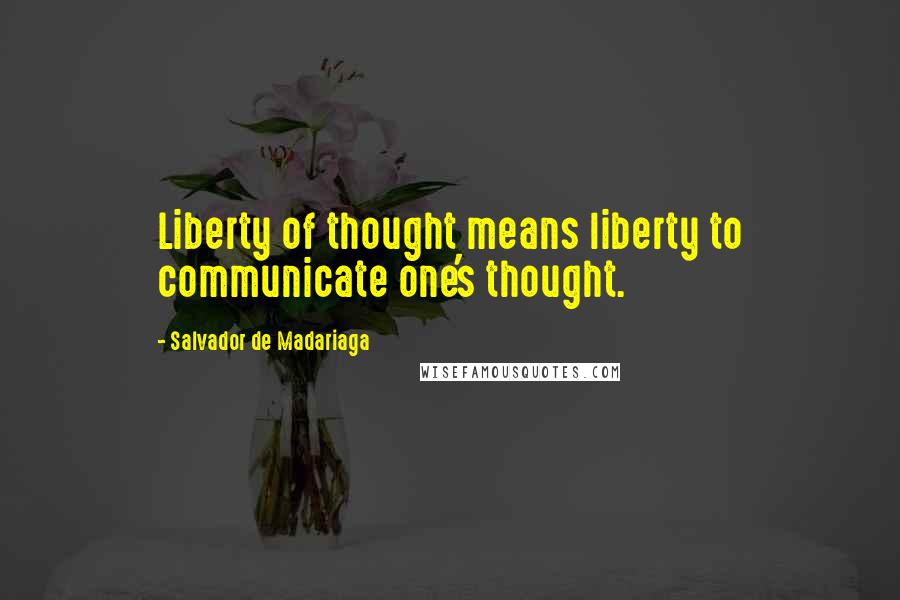 Salvador De Madariaga Quotes: Liberty of thought means liberty to communicate one's thought.