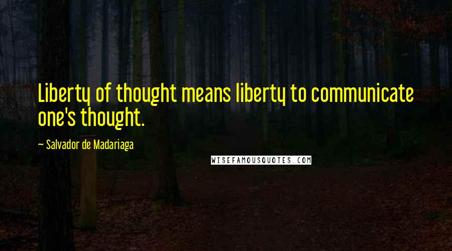 Salvador De Madariaga Quotes: Liberty of thought means liberty to communicate one's thought.