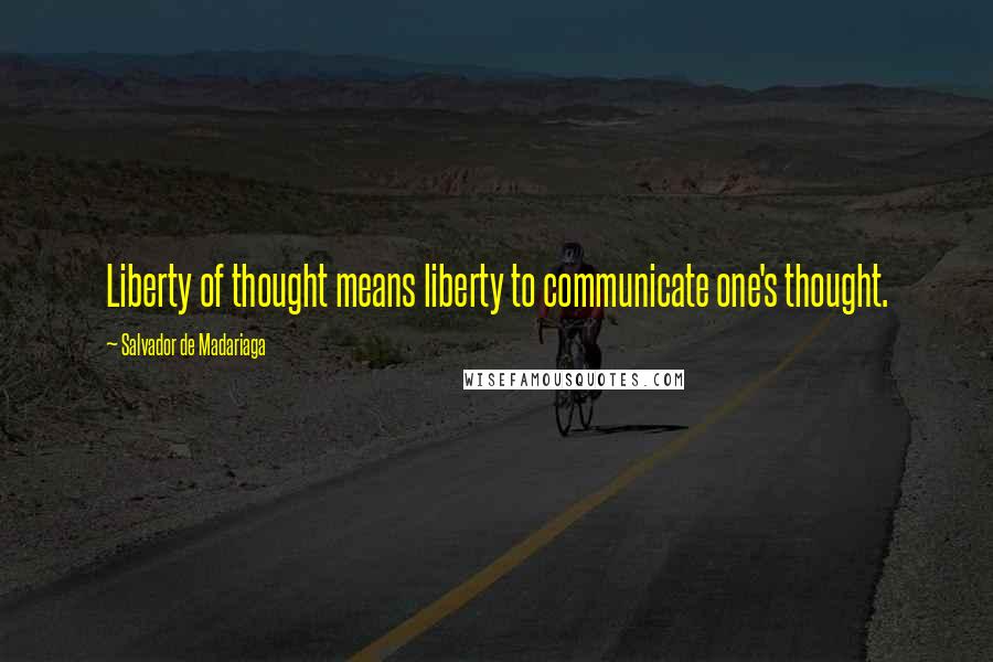 Salvador De Madariaga Quotes: Liberty of thought means liberty to communicate one's thought.