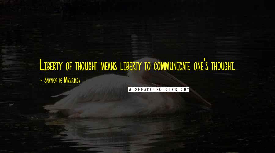 Salvador De Madariaga Quotes: Liberty of thought means liberty to communicate one's thought.