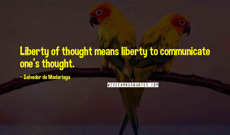 Salvador De Madariaga Quotes: Liberty of thought means liberty to communicate one's thought.