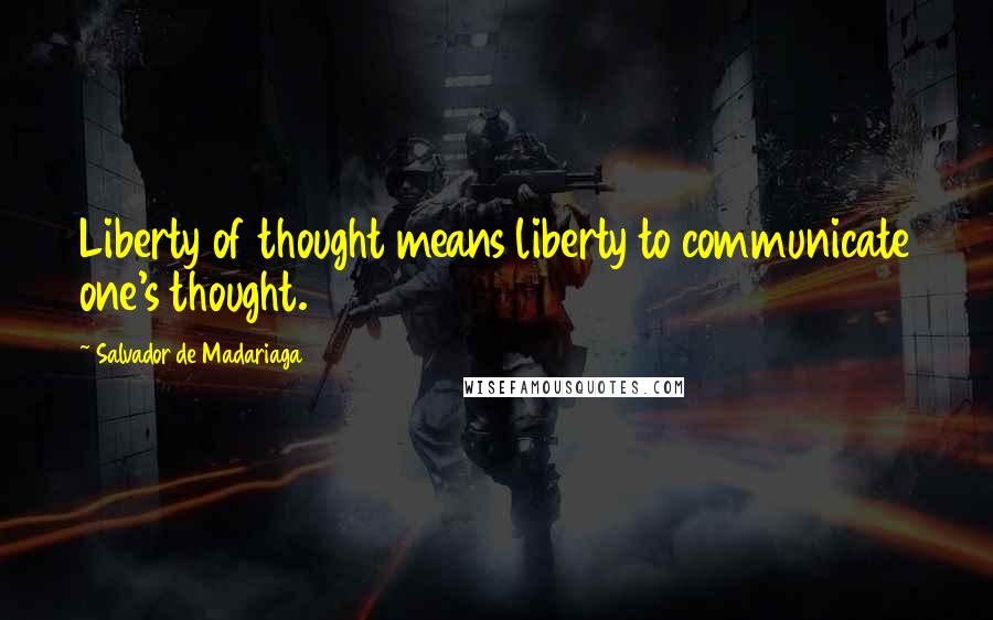 Salvador De Madariaga Quotes: Liberty of thought means liberty to communicate one's thought.