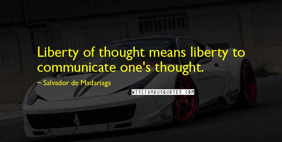 Salvador De Madariaga Quotes: Liberty of thought means liberty to communicate one's thought.