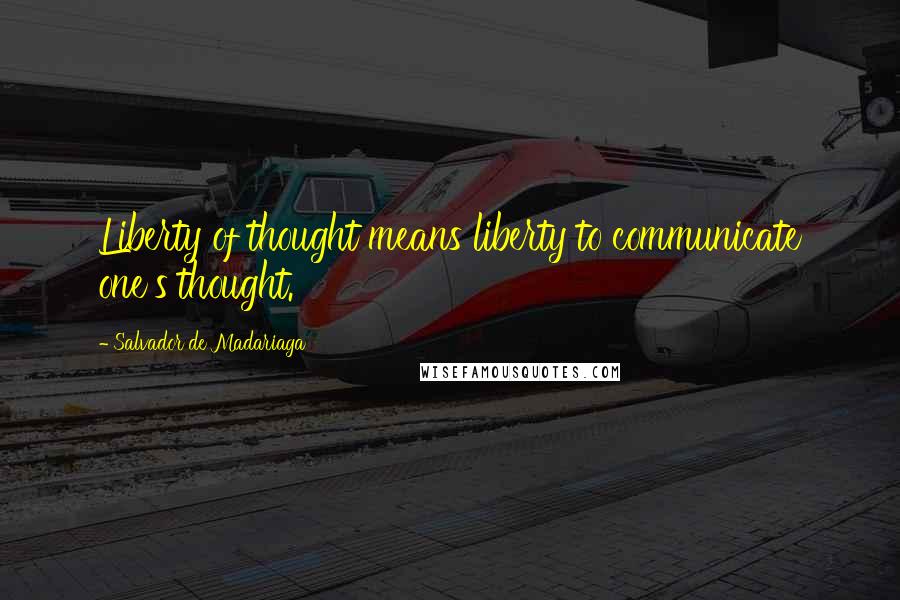 Salvador De Madariaga Quotes: Liberty of thought means liberty to communicate one's thought.