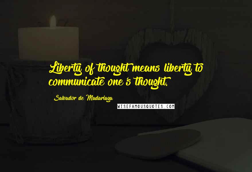 Salvador De Madariaga Quotes: Liberty of thought means liberty to communicate one's thought.