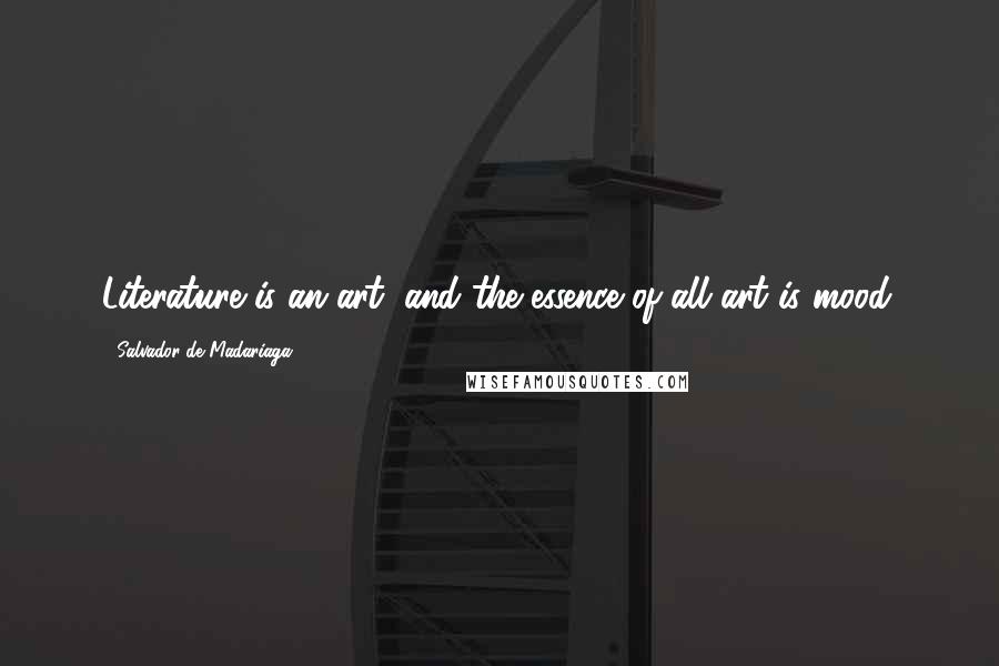 Salvador De Madariaga Quotes: Literature is an art, and the essence of all art is mood.