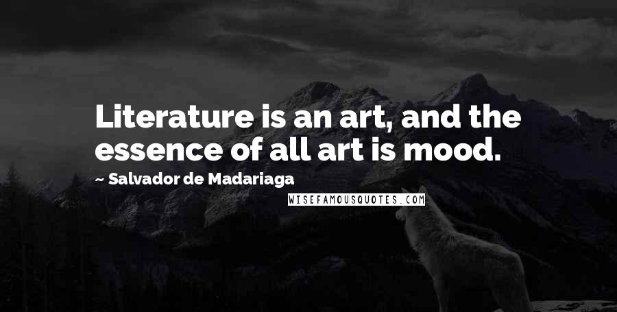 Salvador De Madariaga Quotes: Literature is an art, and the essence of all art is mood.