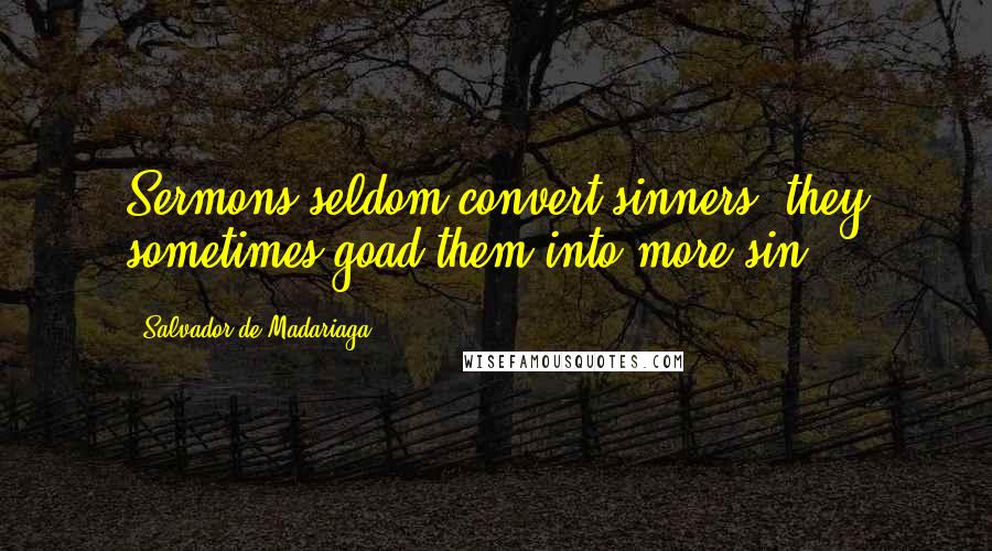 Salvador De Madariaga Quotes: Sermons seldom convert sinners; they sometimes goad them into more sin.