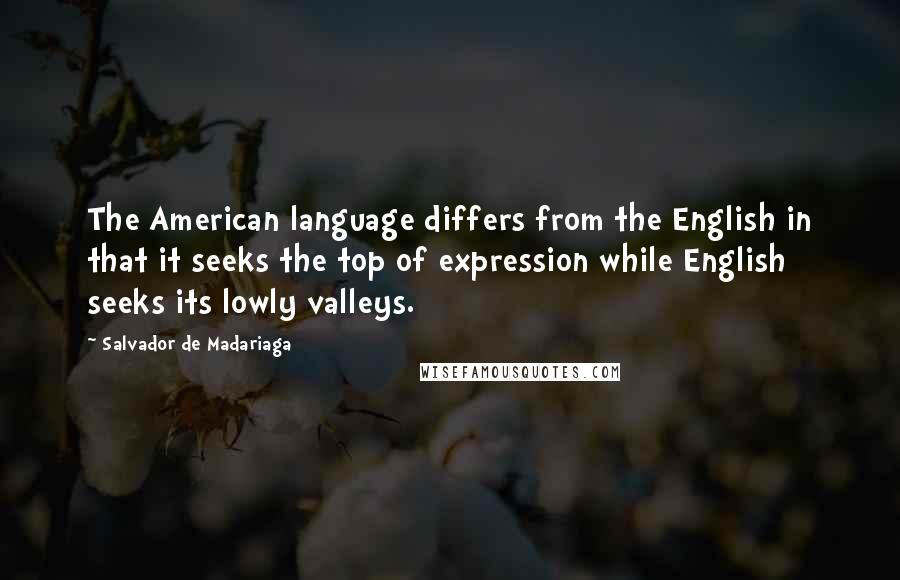 Salvador De Madariaga Quotes: The American language differs from the English in that it seeks the top of expression while English seeks its lowly valleys.