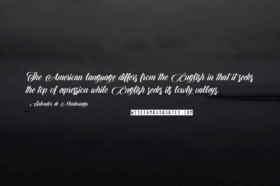 Salvador De Madariaga Quotes: The American language differs from the English in that it seeks the top of expression while English seeks its lowly valleys.