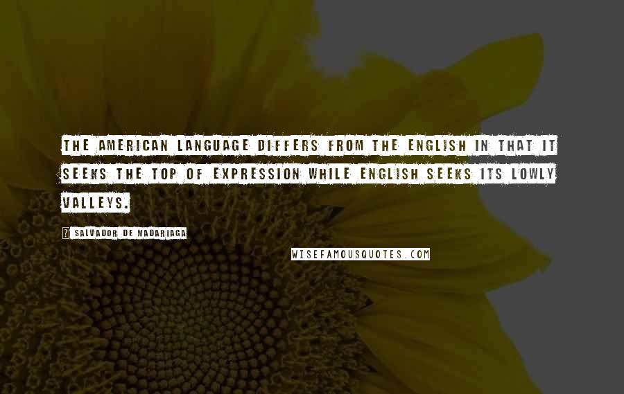 Salvador De Madariaga Quotes: The American language differs from the English in that it seeks the top of expression while English seeks its lowly valleys.