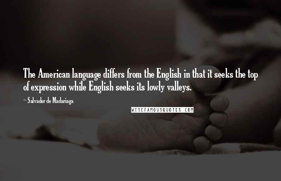 Salvador De Madariaga Quotes: The American language differs from the English in that it seeks the top of expression while English seeks its lowly valleys.