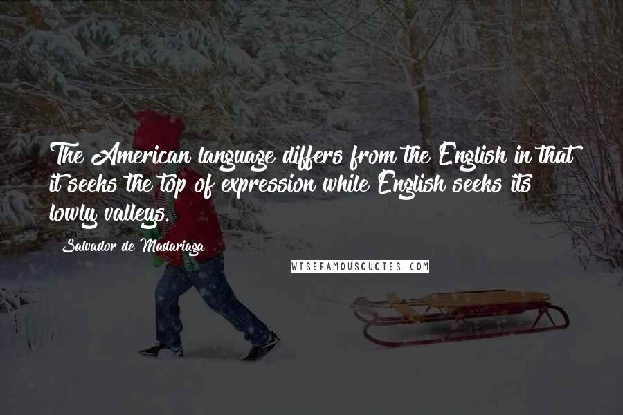 Salvador De Madariaga Quotes: The American language differs from the English in that it seeks the top of expression while English seeks its lowly valleys.