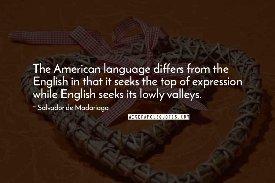 Salvador De Madariaga Quotes: The American language differs from the English in that it seeks the top of expression while English seeks its lowly valleys.