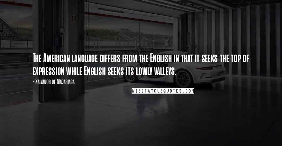 Salvador De Madariaga Quotes: The American language differs from the English in that it seeks the top of expression while English seeks its lowly valleys.