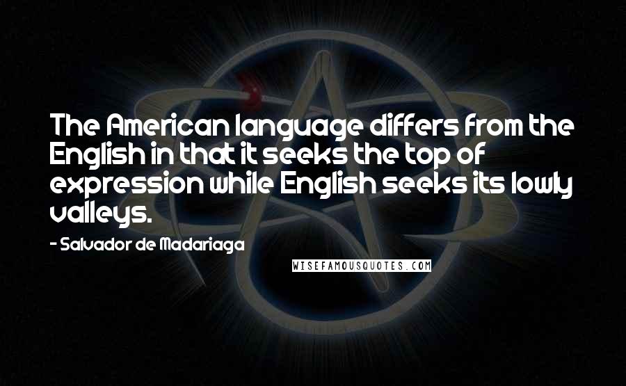 Salvador De Madariaga Quotes: The American language differs from the English in that it seeks the top of expression while English seeks its lowly valleys.