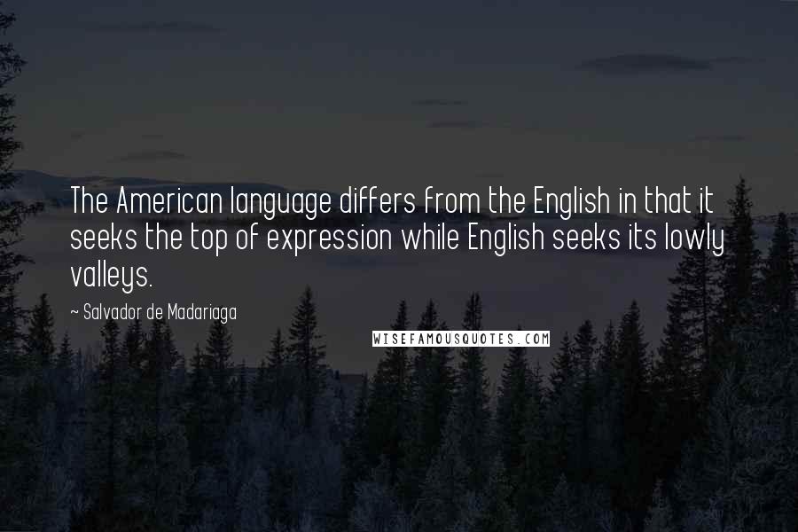 Salvador De Madariaga Quotes: The American language differs from the English in that it seeks the top of expression while English seeks its lowly valleys.