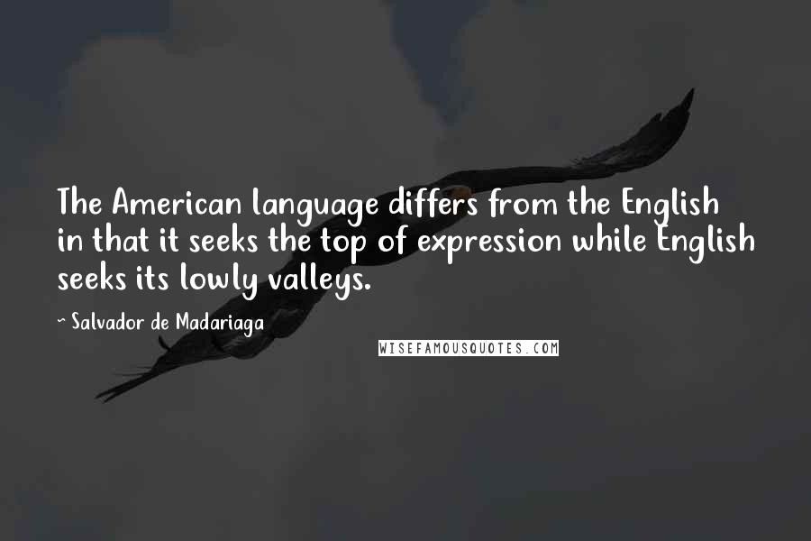Salvador De Madariaga Quotes: The American language differs from the English in that it seeks the top of expression while English seeks its lowly valleys.