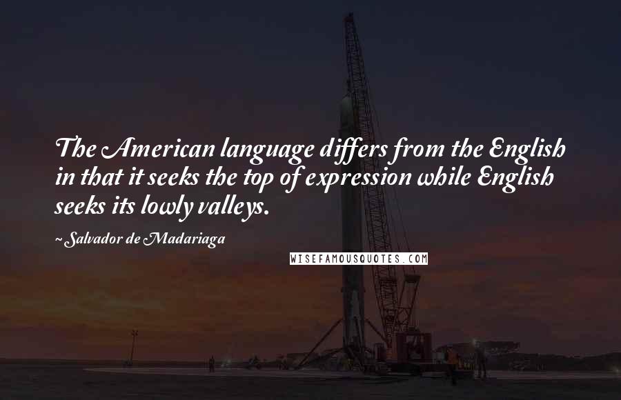 Salvador De Madariaga Quotes: The American language differs from the English in that it seeks the top of expression while English seeks its lowly valleys.