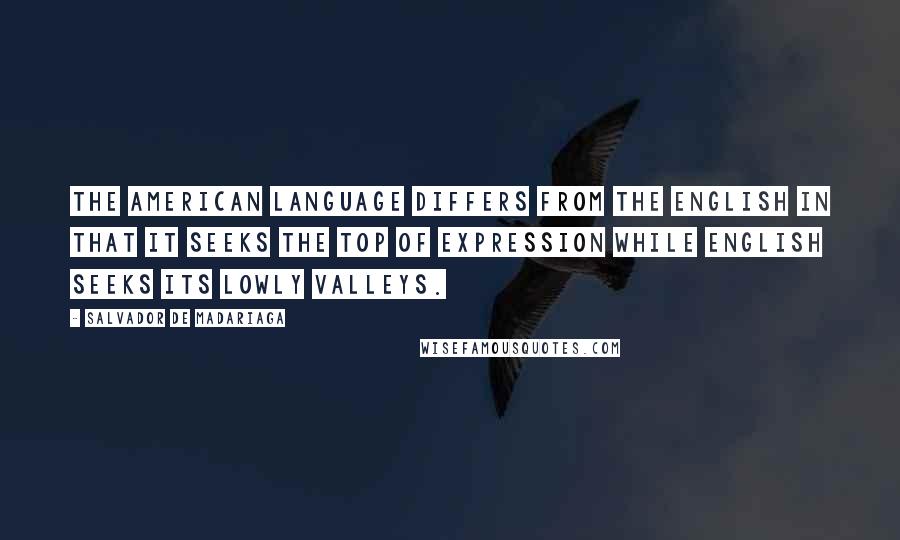 Salvador De Madariaga Quotes: The American language differs from the English in that it seeks the top of expression while English seeks its lowly valleys.
