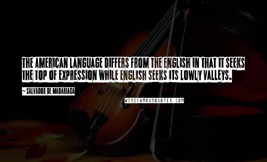 Salvador De Madariaga Quotes: The American language differs from the English in that it seeks the top of expression while English seeks its lowly valleys.