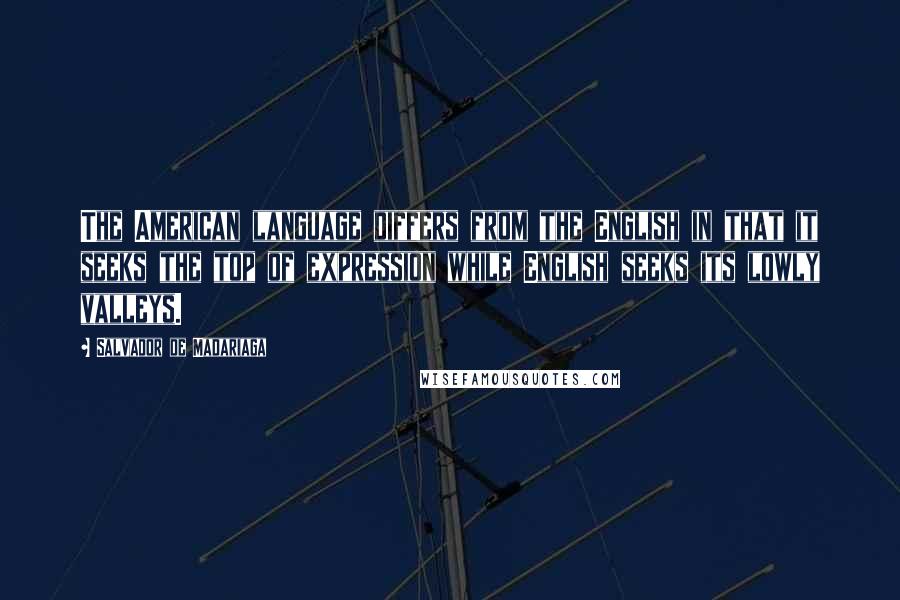 Salvador De Madariaga Quotes: The American language differs from the English in that it seeks the top of expression while English seeks its lowly valleys.