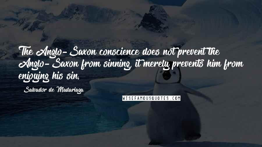 Salvador De Madariaga Quotes: The Anglo-Saxon conscience does not prevent the Anglo-Saxon from sinning, it merely prevents him from enjoying his sin.