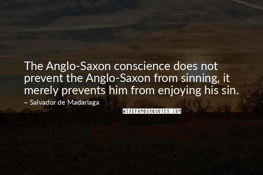 Salvador De Madariaga Quotes: The Anglo-Saxon conscience does not prevent the Anglo-Saxon from sinning, it merely prevents him from enjoying his sin.