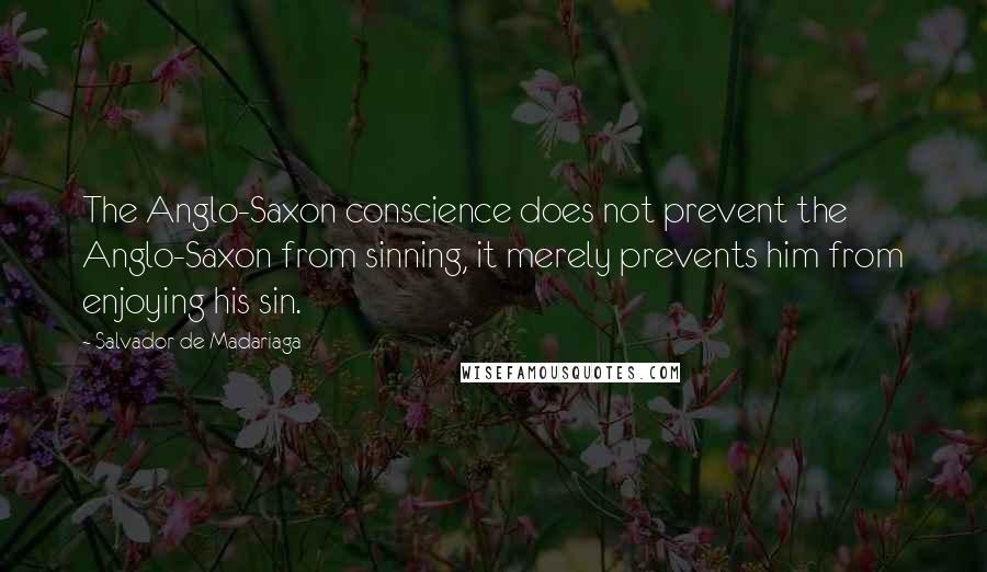 Salvador De Madariaga Quotes: The Anglo-Saxon conscience does not prevent the Anglo-Saxon from sinning, it merely prevents him from enjoying his sin.