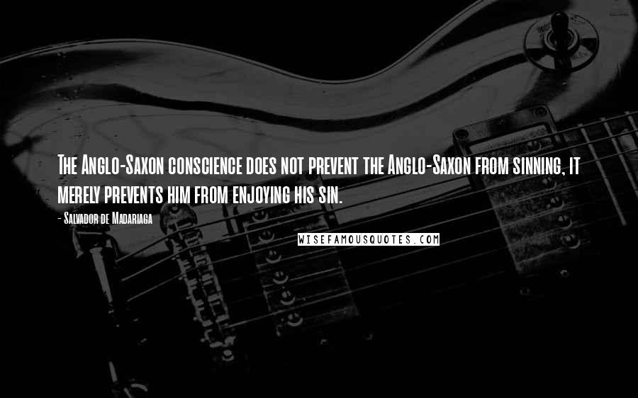 Salvador De Madariaga Quotes: The Anglo-Saxon conscience does not prevent the Anglo-Saxon from sinning, it merely prevents him from enjoying his sin.