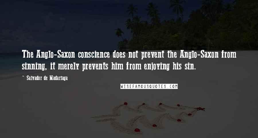 Salvador De Madariaga Quotes: The Anglo-Saxon conscience does not prevent the Anglo-Saxon from sinning, it merely prevents him from enjoying his sin.