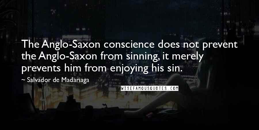 Salvador De Madariaga Quotes: The Anglo-Saxon conscience does not prevent the Anglo-Saxon from sinning, it merely prevents him from enjoying his sin.