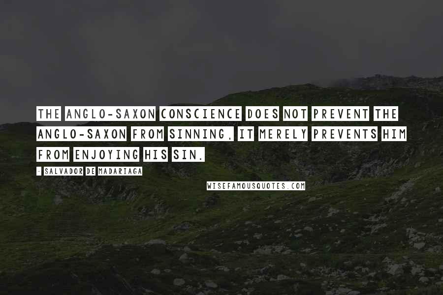 Salvador De Madariaga Quotes: The Anglo-Saxon conscience does not prevent the Anglo-Saxon from sinning, it merely prevents him from enjoying his sin.