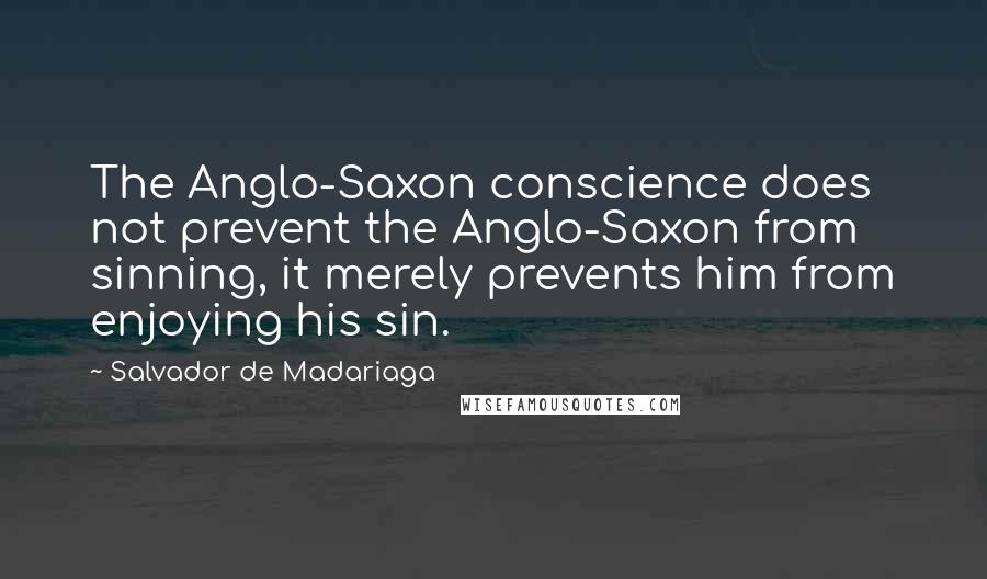 Salvador De Madariaga Quotes: The Anglo-Saxon conscience does not prevent the Anglo-Saxon from sinning, it merely prevents him from enjoying his sin.