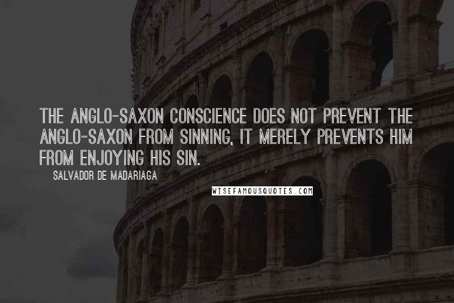 Salvador De Madariaga Quotes: The Anglo-Saxon conscience does not prevent the Anglo-Saxon from sinning, it merely prevents him from enjoying his sin.