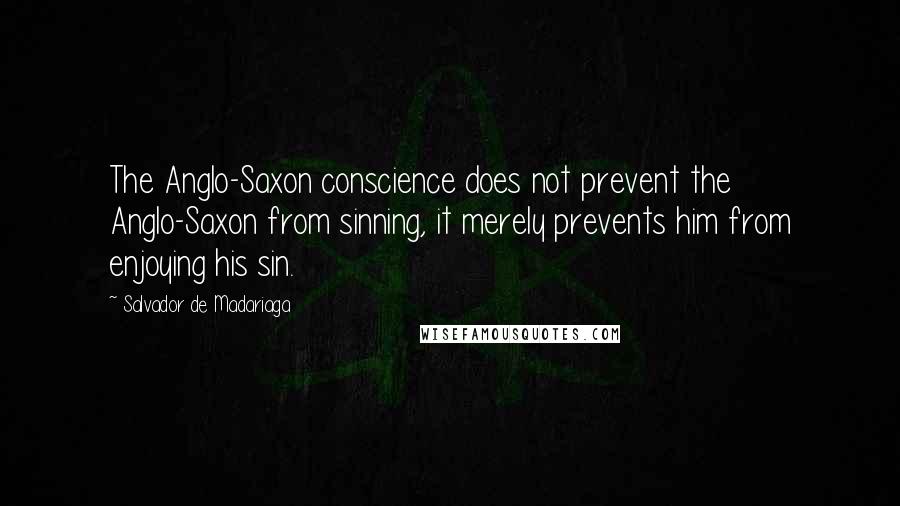 Salvador De Madariaga Quotes: The Anglo-Saxon conscience does not prevent the Anglo-Saxon from sinning, it merely prevents him from enjoying his sin.