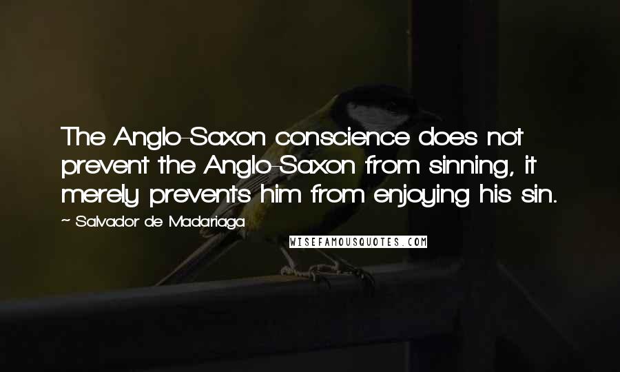 Salvador De Madariaga Quotes: The Anglo-Saxon conscience does not prevent the Anglo-Saxon from sinning, it merely prevents him from enjoying his sin.