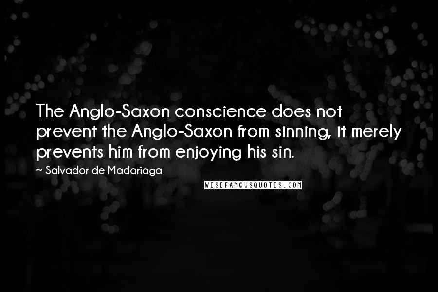 Salvador De Madariaga Quotes: The Anglo-Saxon conscience does not prevent the Anglo-Saxon from sinning, it merely prevents him from enjoying his sin.