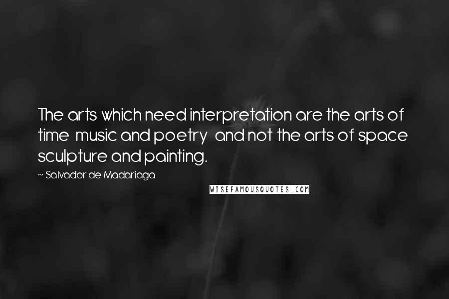 Salvador De Madariaga Quotes: The arts which need interpretation are the arts of time  music and poetry  and not the arts of space  sculpture and painting.