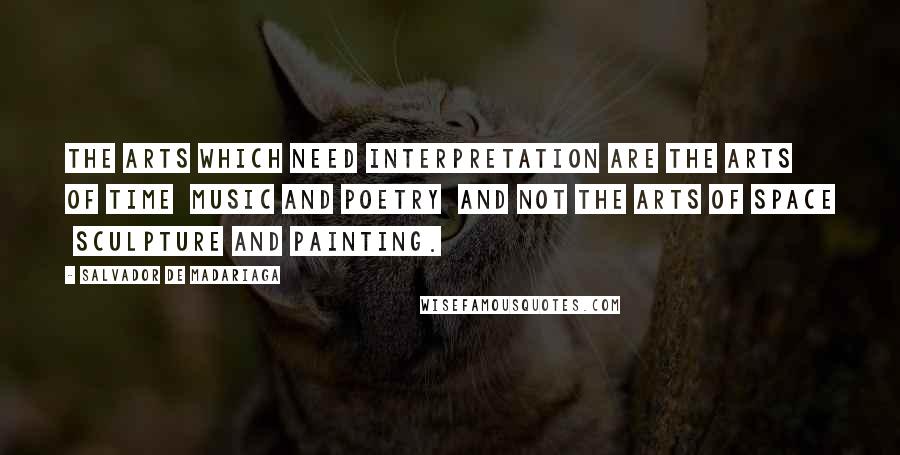 Salvador De Madariaga Quotes: The arts which need interpretation are the arts of time  music and poetry  and not the arts of space  sculpture and painting.