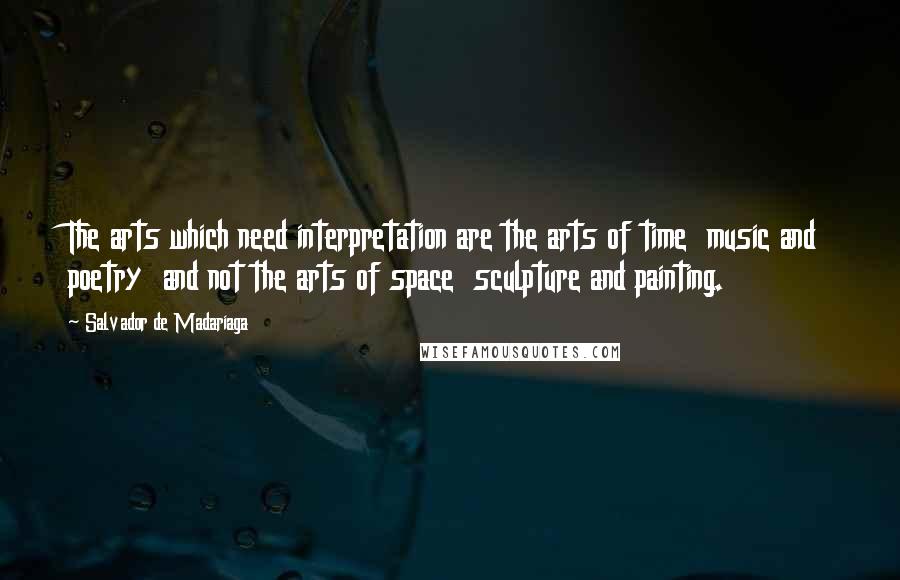 Salvador De Madariaga Quotes: The arts which need interpretation are the arts of time  music and poetry  and not the arts of space  sculpture and painting.