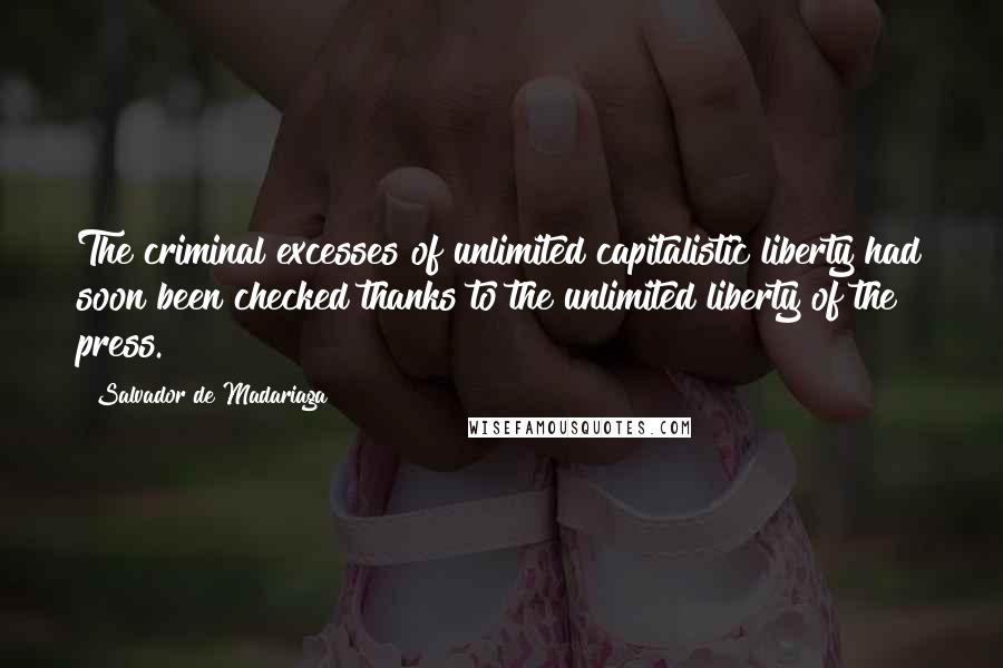 Salvador De Madariaga Quotes: The criminal excesses of unlimited capitalistic liberty had soon been checked thanks to the unlimited liberty of the press.
