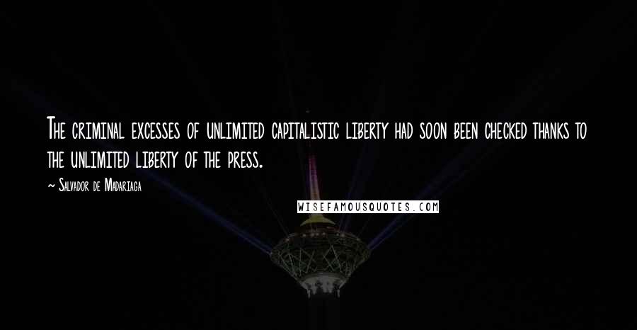 Salvador De Madariaga Quotes: The criminal excesses of unlimited capitalistic liberty had soon been checked thanks to the unlimited liberty of the press.