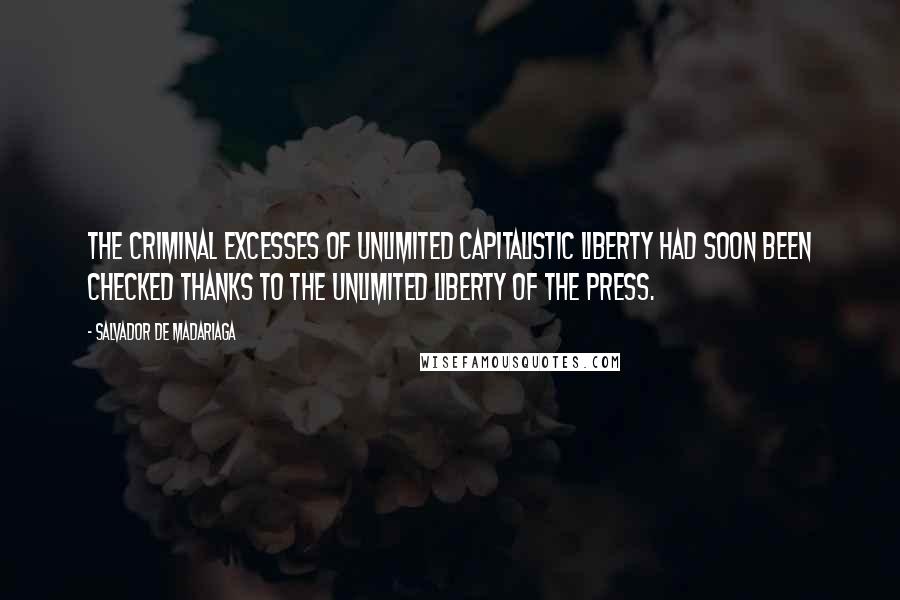 Salvador De Madariaga Quotes: The criminal excesses of unlimited capitalistic liberty had soon been checked thanks to the unlimited liberty of the press.