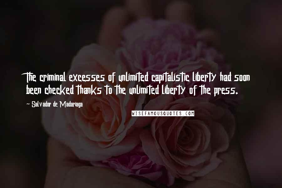 Salvador De Madariaga Quotes: The criminal excesses of unlimited capitalistic liberty had soon been checked thanks to the unlimited liberty of the press.