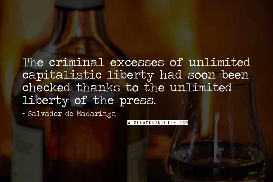 Salvador De Madariaga Quotes: The criminal excesses of unlimited capitalistic liberty had soon been checked thanks to the unlimited liberty of the press.