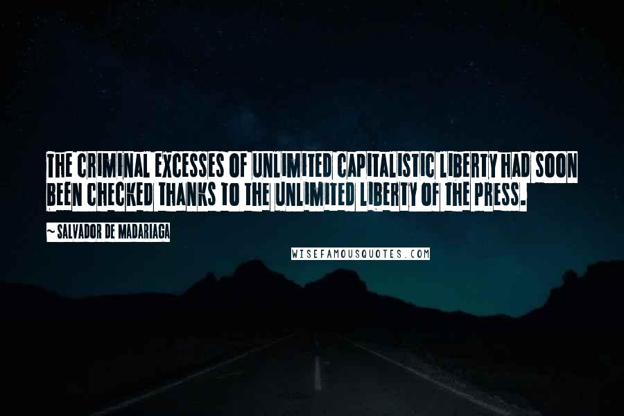 Salvador De Madariaga Quotes: The criminal excesses of unlimited capitalistic liberty had soon been checked thanks to the unlimited liberty of the press.