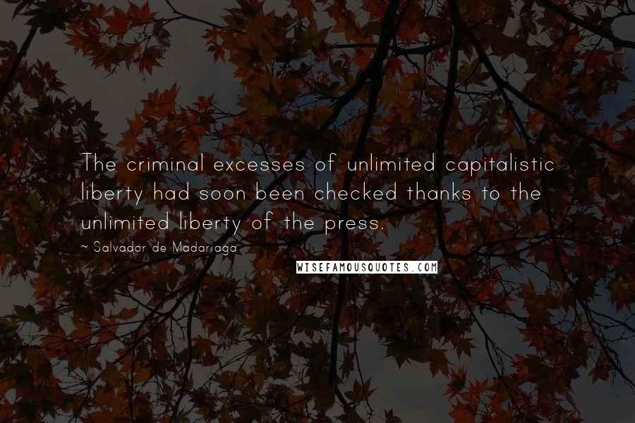 Salvador De Madariaga Quotes: The criminal excesses of unlimited capitalistic liberty had soon been checked thanks to the unlimited liberty of the press.