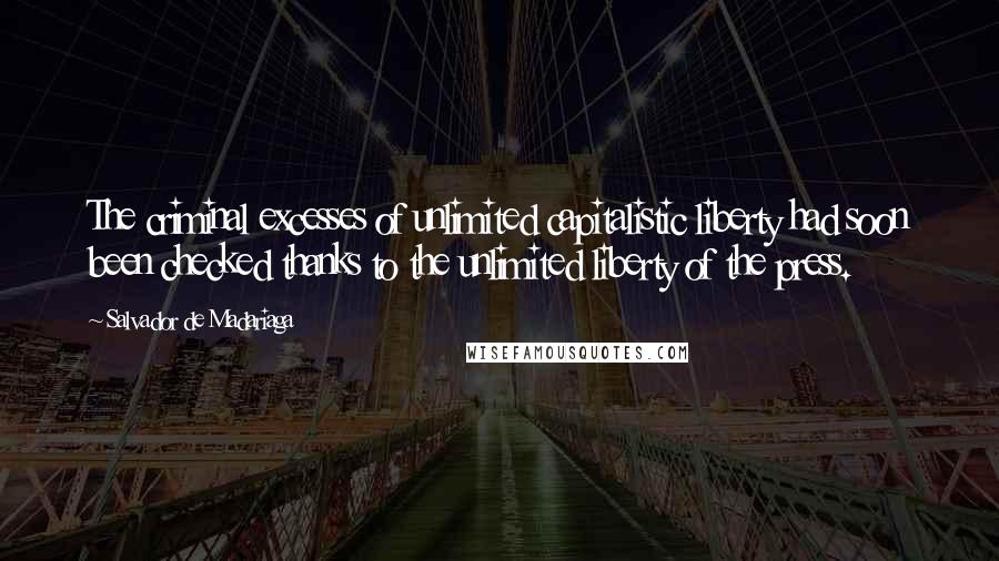 Salvador De Madariaga Quotes: The criminal excesses of unlimited capitalistic liberty had soon been checked thanks to the unlimited liberty of the press.